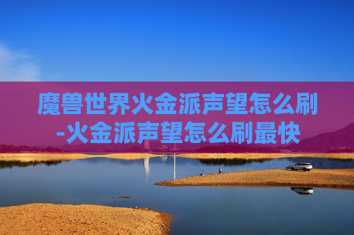 魔兽世界火金派声望怎么刷-火金派声望怎么刷最快 魔兽世界火金派声望怎么刷-火金派声望怎么刷最快