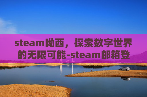 steam呦西，探索数字世界的无限可能-steam邮箱登录入口