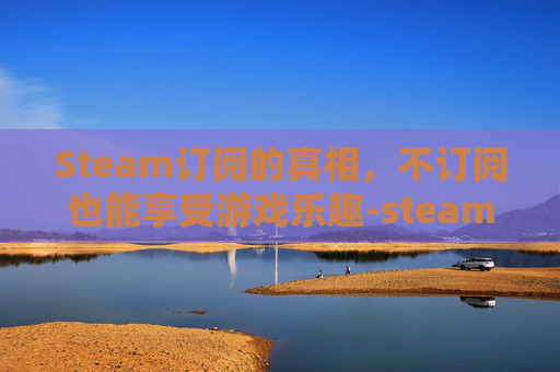 Steam订阅的真相，不订阅也能享受游戏乐趣-steam订阅不下载怎么办