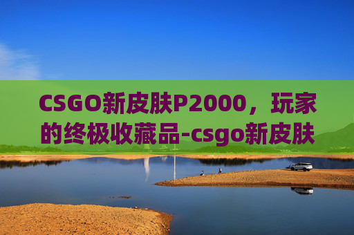 CSGO新皮肤P2000,玩家的终极收藏品-csgo新皮肤价格走势 CSGO新皮肤P2000,玩家的终极收藏品-csgo新皮肤价格走势
