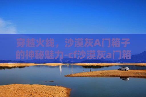 穿越火线,沙漠灰A门箱子的神秘魅力-cf沙漠灰a门箱子怎么跳 穿越火线,沙漠灰A门箱子的神秘魅力-cf沙漠灰a门箱子怎么跳