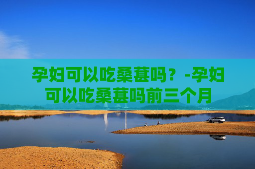 孕妇可以吃桑葚吗?-孕妇可以吃桑葚吗前三个月 孕妇可以吃桑葚吗?-孕妇可以吃桑葚吗前三个月