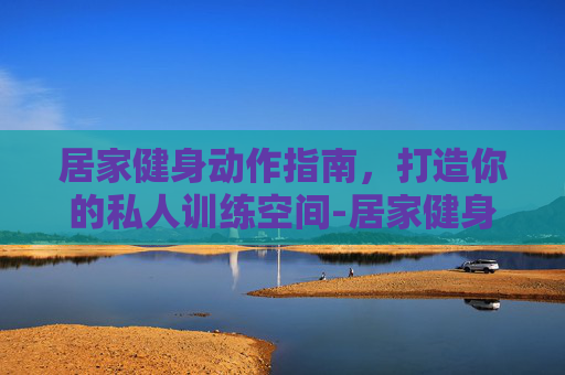 居家健身动作指南,打造你的私人训练空间-居家健身动作推荐 居家健身动作指南,打造你的私人训练空间-居家健身动作推荐