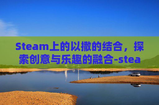 Steam上的以撒的结合，探索创意与乐趣的融合-steam以撒的结合中文mod