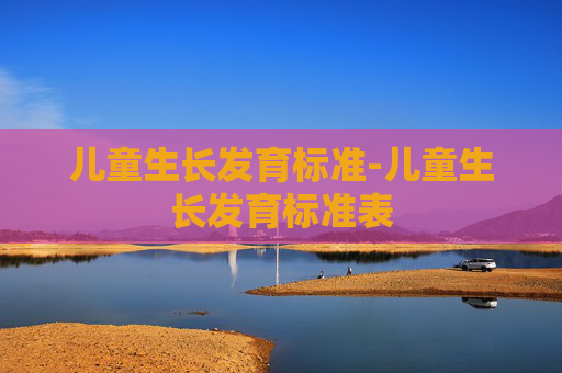儿童生长发育标准-儿童生长发育标准表