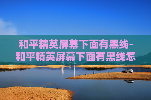和平精英屏幕下面有黑线-和平精英屏幕下面有黑线怎么去掉