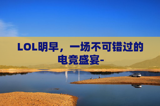 LOL明早，一场不可错过的电竞盛宴-