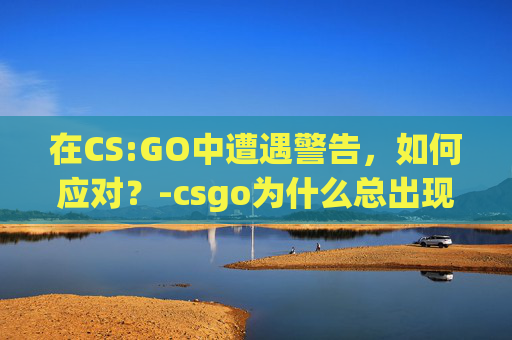 在CS:GO中遭遇警告，如何应对？-csgo为什么总出现警告