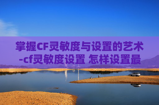 掌握CF灵敏度与设置的艺术-cf灵敏度设置 怎样设置最好