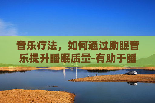 音乐疗法，如何通过助眠音乐提升睡眠质量-有助于睡眠的音乐第一名