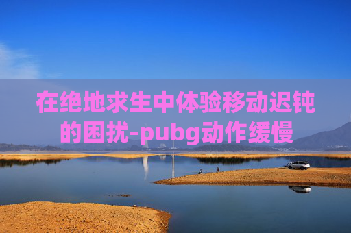在绝地求生中体验移动迟钝的困扰-pubg动作缓慢