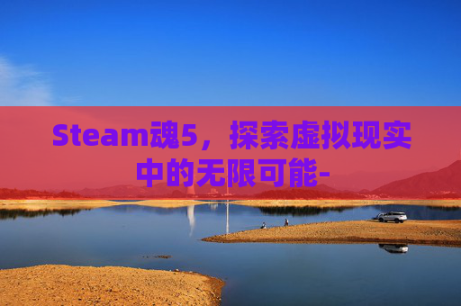 Steam魂5，探索虚拟现实中的无限可能-