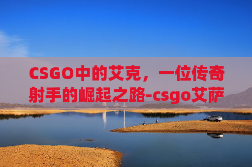CSGO中的艾克，一位传奇射手的崛起之路-csgo艾萨克