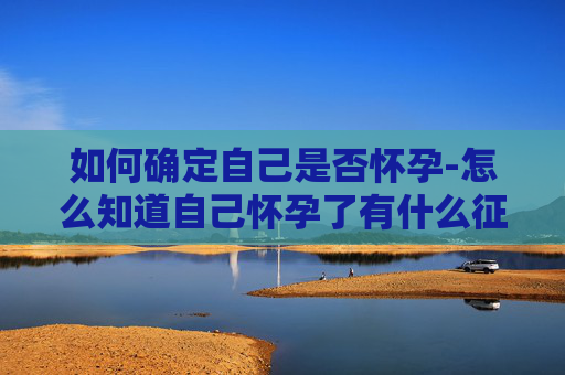 如何确定自己是否怀孕-怎么知道自己怀孕了有什么征兆