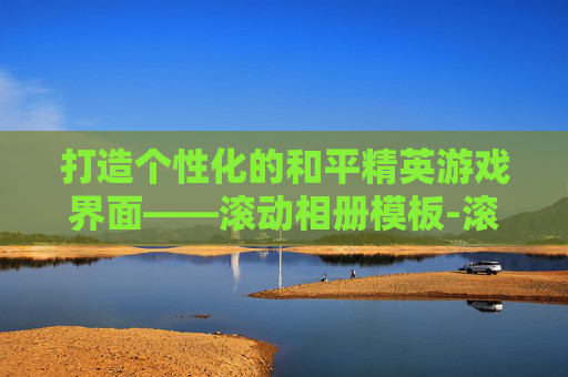 打造个性化的和平精英游戏界面——滚动相册模板-滚动相册模板 和平精英怎么设置