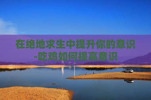在绝地求生中提升你的意识-吃鸡如何提高意识