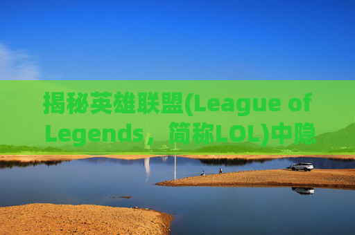 揭秘英雄联盟(League of Legends，简称LOL)中隐身技能的奥秘-lol中隐身英雄