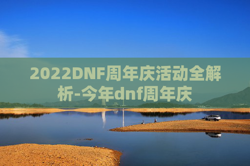 2022DNF周年庆活动全解析-今年dnf周年庆