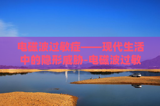 电磁波过敏症——现代生活中的隐形威胁-电磁波过敏症是什么