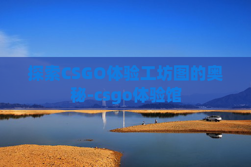 探索CSGO体验工坊图的奥秘-csgo体验馆