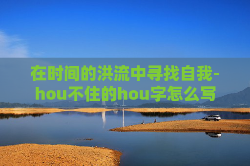 在时间的洪流中寻找自我-hou不住的hou字怎么写