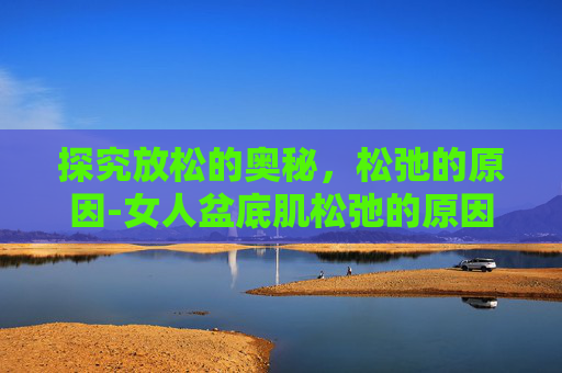 探究放松的奥秘，松弛的原因-女人盆底肌松弛的原因