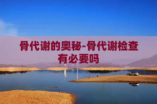 骨代谢的奥秘-骨代谢检查有必要吗