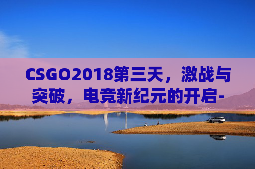 CSGO2018第三天，激战与突破，电竞新纪元的开启-csgo第三周任务攻略