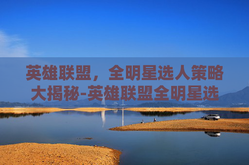 英雄联盟，全明星选人策略大揭秘-英雄联盟全明星选人