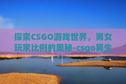 探索CSGO游戏世界，男女玩家比例的奥秘-csgo男生多还是女女生多