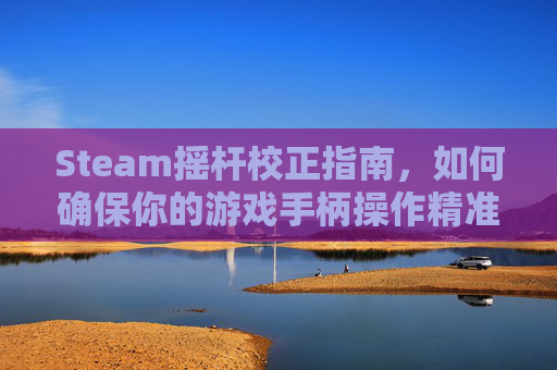 Steam摇杆校正指南，如何确保你的游戏手柄操作精准-steam用摇杆玩的游戏