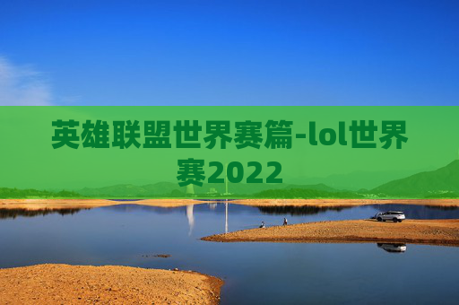英雄联盟世界赛篇-lol世界赛2022
