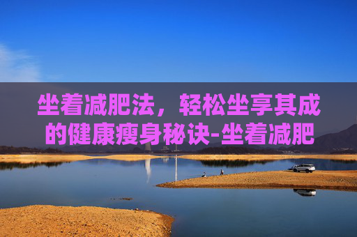 坐着减肥法，轻松坐享其成的健康瘦身秘诀-坐着减肥法瘦肚子
