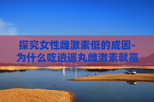 探究女性雌激素低的成因-为什么吃逍遥丸雌激素就高了