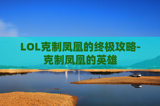 LOL克制凤凰的终极攻略-克制凤凰的英雄
