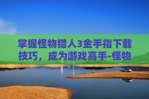 掌握怪物猎人3金手指下载技巧，成为游戏高手-怪物猎人3高清金手指