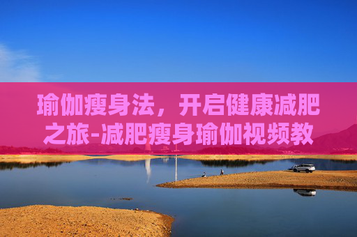 瑜伽瘦身法，开启健康减肥之旅-减肥瘦身瑜伽视频教程