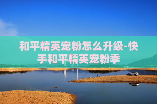 和平精英宠粉怎么升级-快手和平精英宠粉季