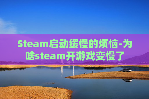 Steam启动缓慢的烦恼-为啥steam开游戏变慢了