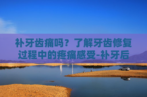 补牙齿痛吗？了解牙齿修复过程中的疼痛感受-补牙后牙还疼怎么回事