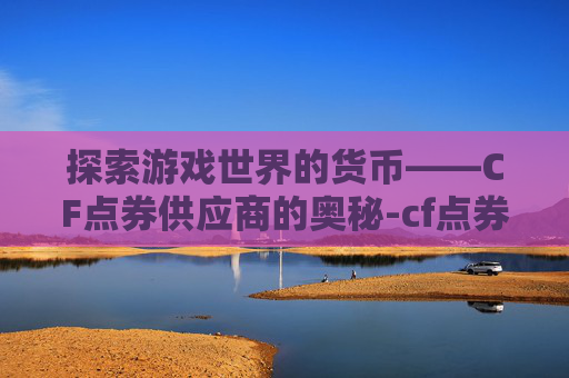 探索游戏世界的货币——CF点券供应商的奥秘-cf点券交易所买什么好