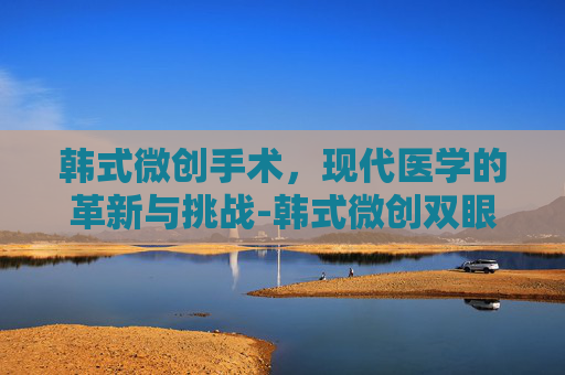 韩式微创手术，现代医学的革新与挑战-韩式微创双眼皮和埋线哪个好