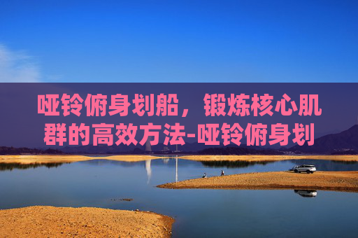 哑铃俯身划船，锻炼核心肌群的高效方法-哑铃俯身划船正确姿势