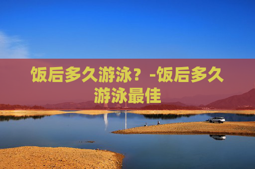 饭后多久游泳？-饭后多久游泳最佳