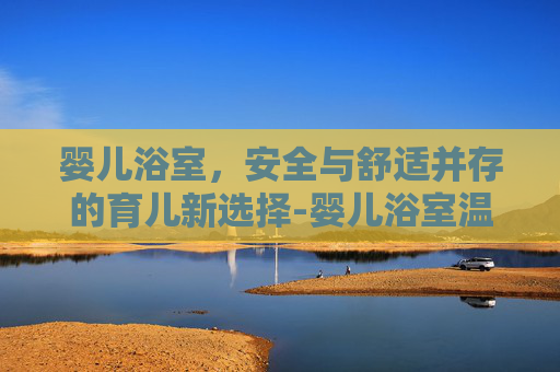 婴儿浴室，安全与舒适并存的育儿新选择-婴儿浴室温度