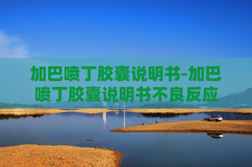 加巴喷丁胶囊说明书-加巴喷丁胶囊说明书不良反应
