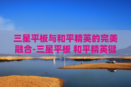 三星平板与和平精英的完美融合-三星平板 和平精英键位设置