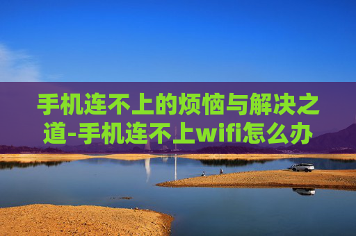 手机连不上的烦恼与解决之道-手机连不上wifi怎么办