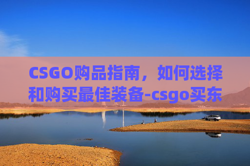 CSGO购品指南，如何选择和购买最佳装备-csgo买东西在哪