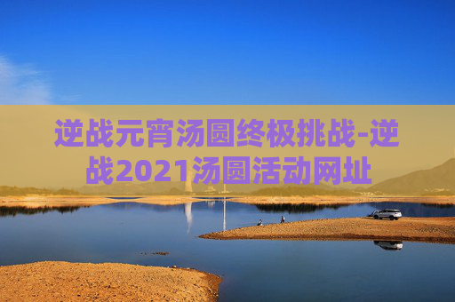 逆战元宵汤圆终极挑战-逆战2021汤圆活动网址